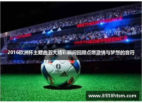 2016欧洲杯主题曲五大精彩瞬间回顾点燃激情与梦想的音符