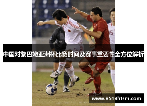 中国对黎巴嫩亚洲杯比赛时间及赛事重要性全方位解析