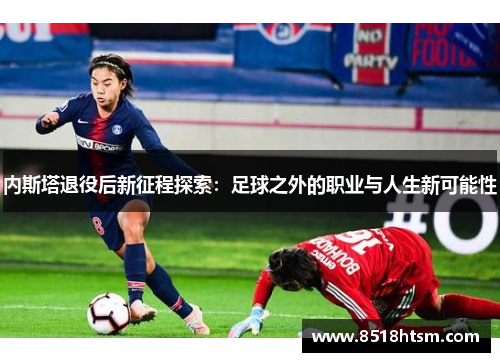 内斯塔退役后新征程探索：足球之外的职业与人生新可能性