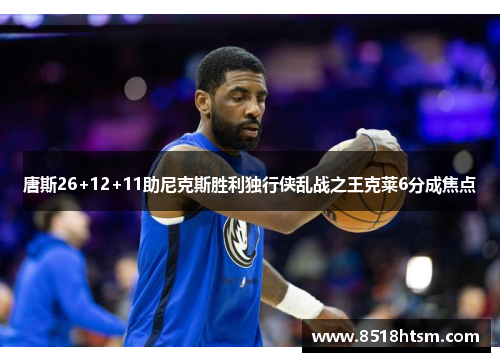 唐斯26+12+11助尼克斯胜利独行侠乱战之王克莱6分成焦点