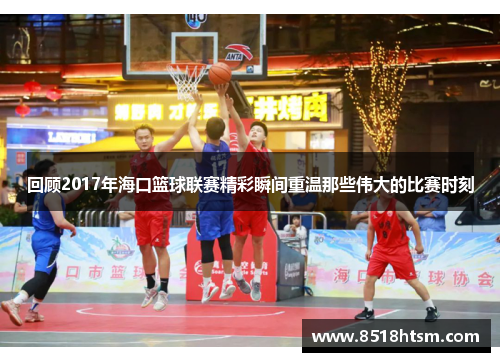 回顾2017年海口篮球联赛精彩瞬间重温那些伟大的比赛时刻