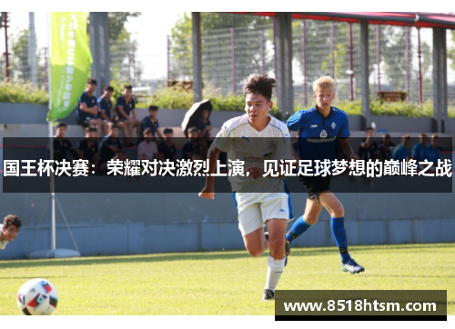 国王杯决赛：荣耀对决激烈上演，见证足球梦想的巅峰之战