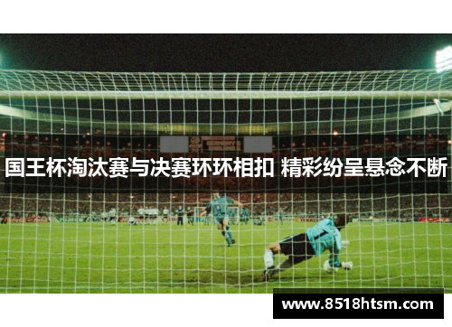 国王杯淘汰赛与决赛环环相扣 精彩纷呈悬念不断