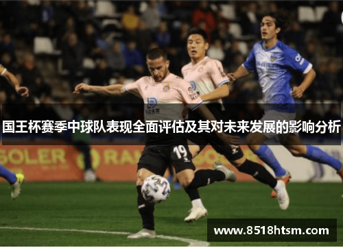 国王杯赛季中球队表现全面评估及其对未来发展的影响分析