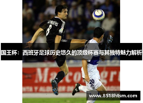 国王杯：西班牙足球历史悠久的顶级杯赛与其独特魅力解析