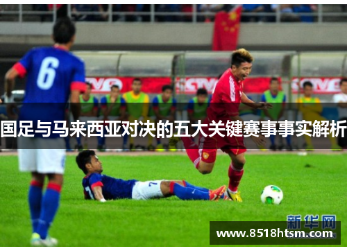 国足与马来西亚对决的五大关键赛事事实解析