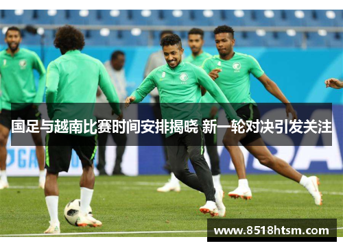 国足与越南比赛时间安排揭晓 新一轮对决引发关注