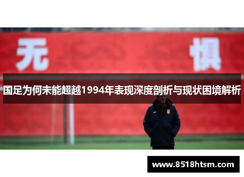 国足为何未能超越1994年表现深度剖析与现状困境解析