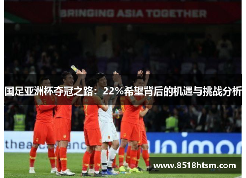 国足亚洲杯夺冠之路：22%希望背后的机遇与挑战分析