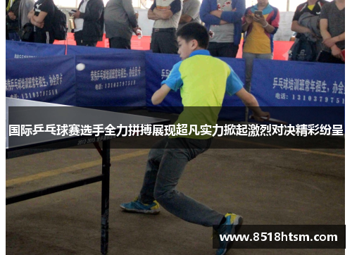 国际乒乓球赛选手全力拼搏展现超凡实力掀起激烈对决精彩纷呈