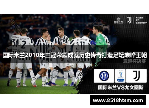 国际米兰2010年三冠荣耀成就历史传奇打造足坛巅峰王朝