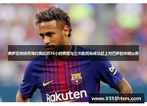 奥萨苏纳球员博约莫经历36小时旅程与三次航班后成功赶上对巴萨的关键比赛