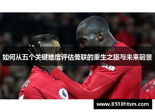 如何从五个关键维度评估曼联的重生之旅与未来前景