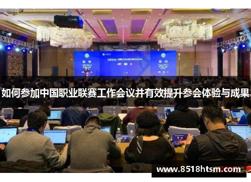 如何参加中国职业联赛工作会议并有效提升参会体验与成果