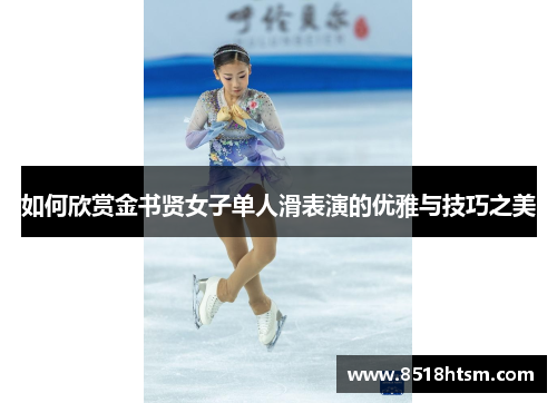 如何欣赏金书贤女子单人滑表演的优雅与技巧之美