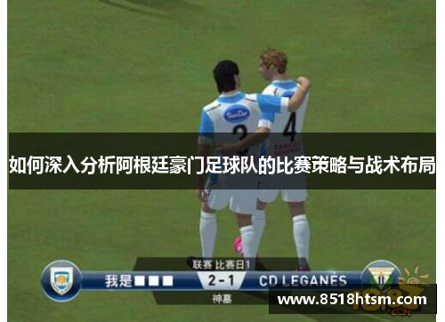 如何深入分析阿根廷豪门足球队的比赛策略与战术布局