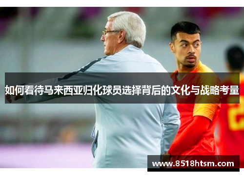 如何看待马来西亚归化球员选择背后的文化与战略考量