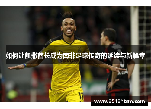 如何让凯撒酋长成为南非足球传奇的延续与新篇章