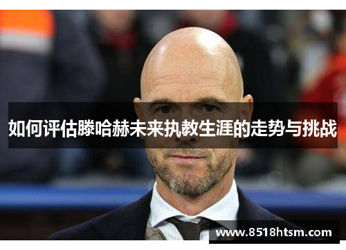 如何评估滕哈赫未来执教生涯的走势与挑战