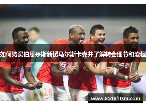 如何购买伯恩茅斯新援马尔斯卡克并了解转会细节和流程