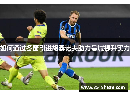 如何通过冬窗引进胡桑诺夫助力曼城提升实力