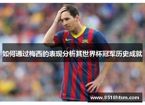 如何通过梅西的表现分析其世界杯冠军历史成就 如何通过梅西的表现分析其世界杯冠军历史成就
