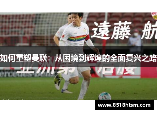 如何重塑曼联:从困境到辉煌的全面复兴之路 如何重塑曼联:从困境到辉煌的全面复兴之路