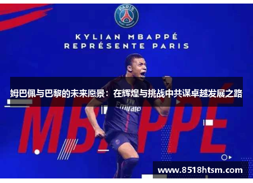 姆巴佩与巴黎的未来愿景：在辉煌与挑战中共谋卓越发展之路