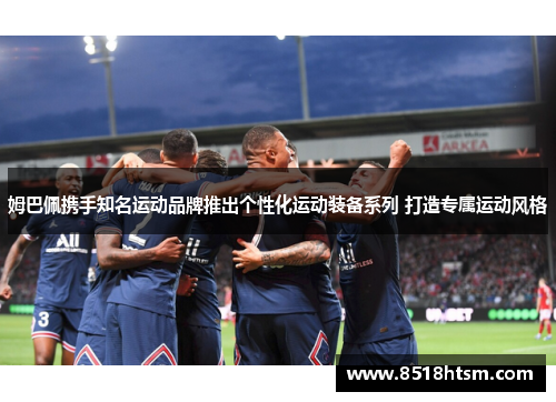 姆巴佩携手知名运动品牌推出个性化运动装备系列 打造专属运动风格