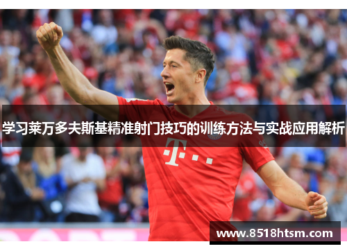 学习莱万多夫斯基精准射门技巧的训练方法与实战应用解析