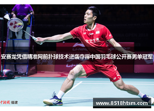 安赛龙凭借精准网前扑球技术逆袭夺得中国羽毛球公开赛男单冠军 安赛龙凭借精准网前扑球技术逆袭夺得中国羽毛球公开赛男单冠军