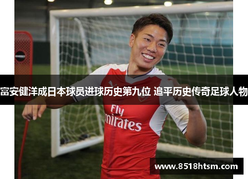 富安健洋成日本球员进球历史第九位 追平历史传奇足球人物