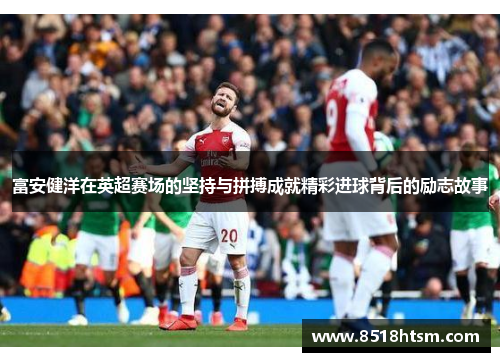 富安健洋在英超赛场的坚持与拼搏成就精彩进球背后的励志故事