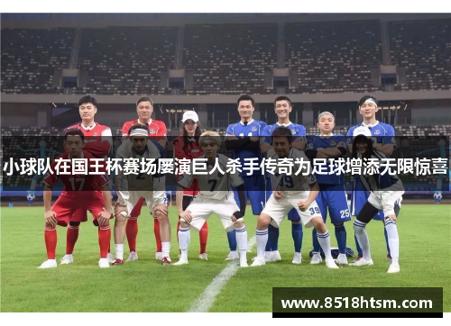 小球队在国王杯赛场屡演巨人杀手传奇为足球增添无限惊喜