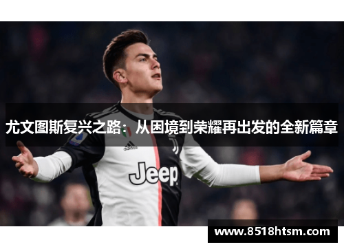 尤文图斯复兴之路:从困境到荣耀再出发的全新篇章 尤文图斯复兴之路:从困境到荣耀再出发的全新篇章