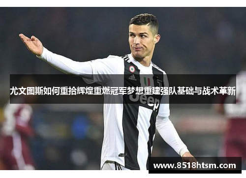 尤文图斯如何重拾辉煌重燃冠军梦想重建强队基础与战术革新