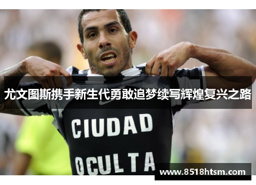 尤文图斯携手新生代勇敢追梦续写辉煌复兴之路 尤文图斯携手新生代勇敢追梦续写辉煌复兴之路