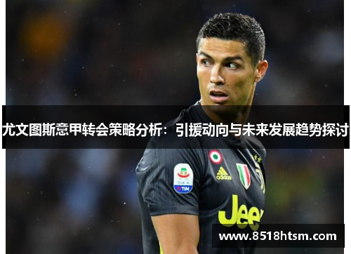 尤文图斯意甲转会策略分析:引援动向与未来发展趋势探讨 尤文图斯意甲转会策略分析:引援动向与未来发展趋势探讨