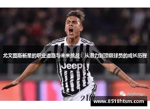 尤文图斯新星的职业道路与未来挑战:从潜力到顶级球员的成长历程 尤文图斯新星的职业道路与未来挑战:从潜力到顶级球员的成长历程