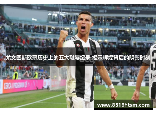 尤文图斯欧冠历史上的五大耻辱纪录 揭示辉煌背后的阴影时刻 尤文图斯欧冠历史上的五大耻辱纪录 揭示辉煌背后的阴影时刻