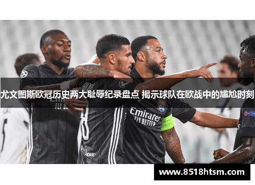 尤文图斯欧冠历史两大耻辱纪录盘点 揭示球队在欧战中的尴尬时刻 尤文图斯欧冠历史两大耻辱纪录盘点 揭示球队在欧战中的尴尬时刻