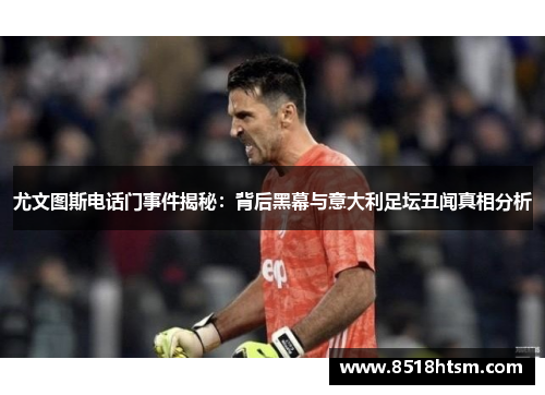 尤文图斯电话门事件揭秘：背后黑幕与意大利足坛丑闻真相分析
