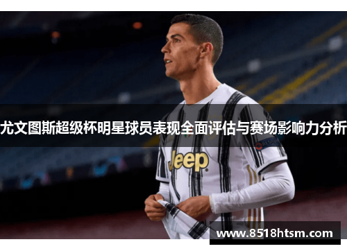 尤文图斯超级杯明星球员表现全面评估与赛场影响力分析