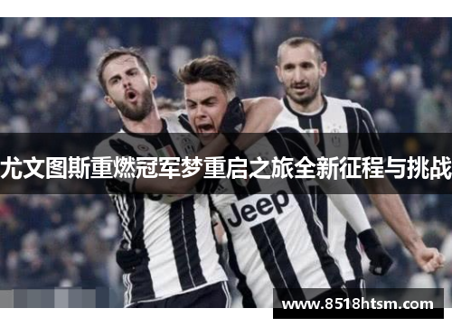 尤文图斯重燃冠军梦重启之旅全新征程与挑战