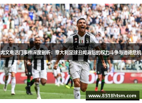 尤文电话门事件深度剖析：意大利足球丑闻背后的权力斗争与道德危机