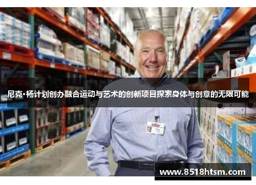 尼克·杨计划创办融合运动与艺术的创新项目探索身体与创意的无限可能