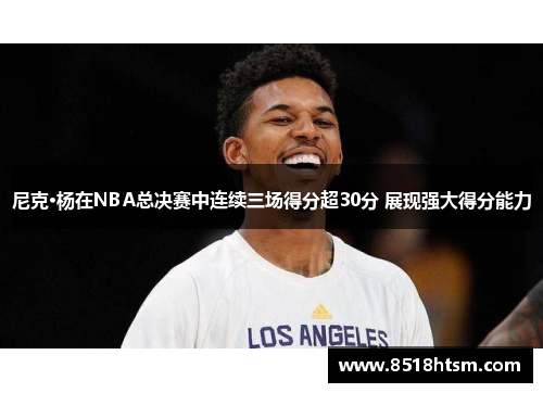 尼克·杨在NBA总决赛中连续三场得分超30分 展现强大得分能力