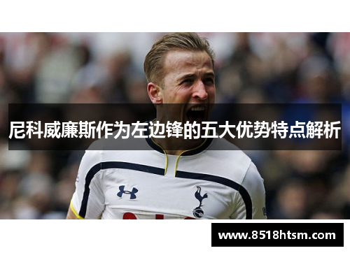 尼科威廉斯作为左边锋的五大优势特点解析