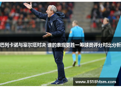 巴列卡诺与塞尔塔对决 谁的表现更胜一筹球员评分对比分析