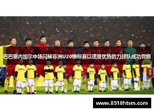巴巴塞内加尔中场闪耀非洲U20锦标赛以速度优势助力球队成功晋级 巴巴塞内加尔中场闪耀非洲U20锦标赛以速度优势助力球队成功晋级
